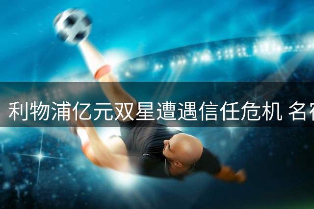 利物浦亿元双星遭遇信任危机 名宿直言新赛季必须爆发
